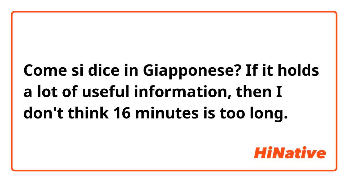 Come si dice in Giapponese? If it holds a lot of useful information, then I don't think 16 minutes is too long.