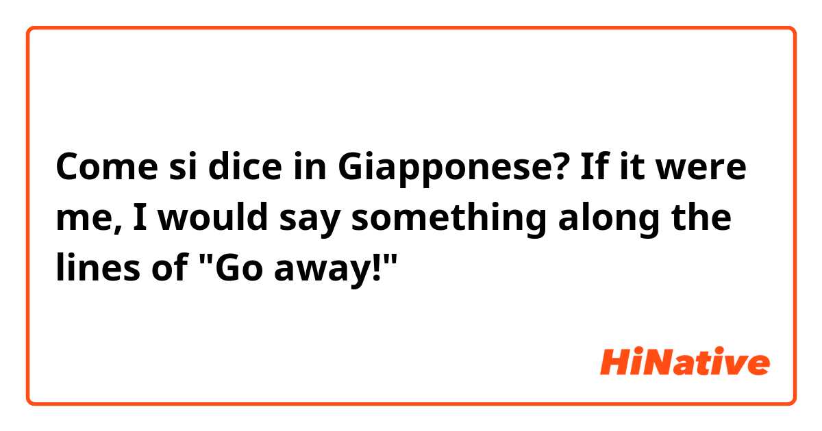 Come si dice in Giapponese? If it were me, I would say something along the lines of "Go away!"