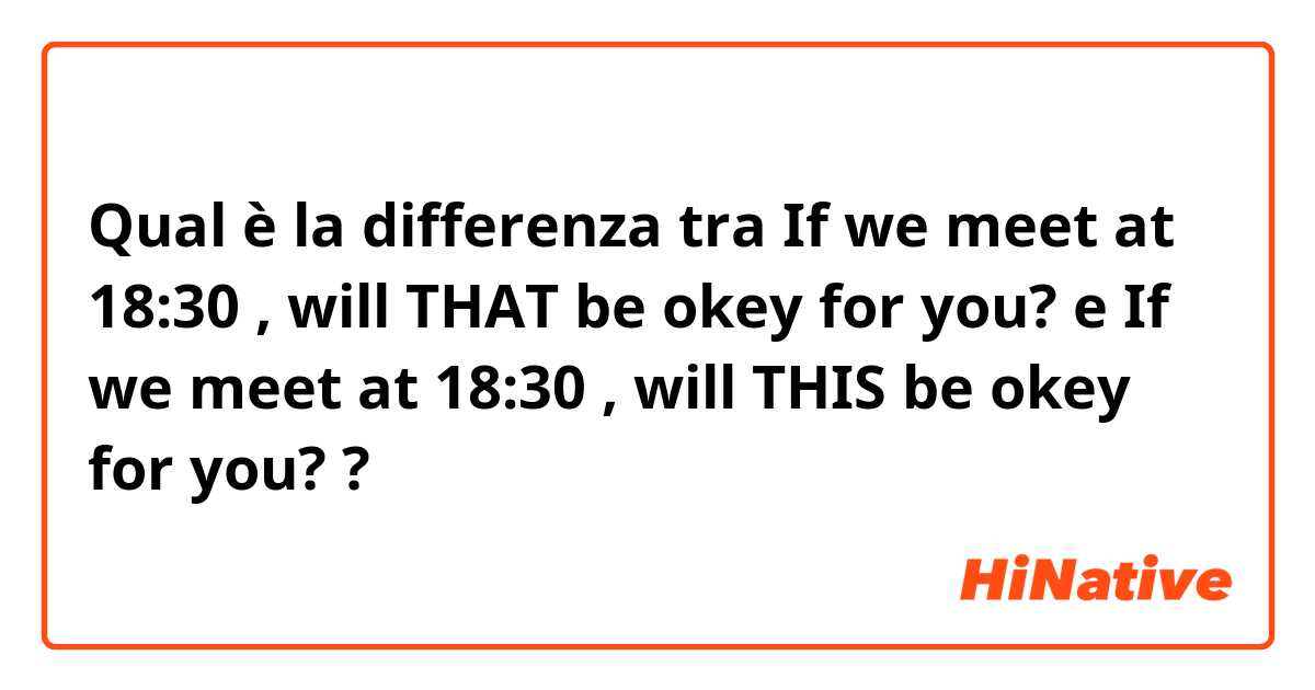 Qual è la differenza tra   If we meet at 18:30 , will THAT be okey for you? e  If we meet at 18:30 , will THIS be okey for you? ?