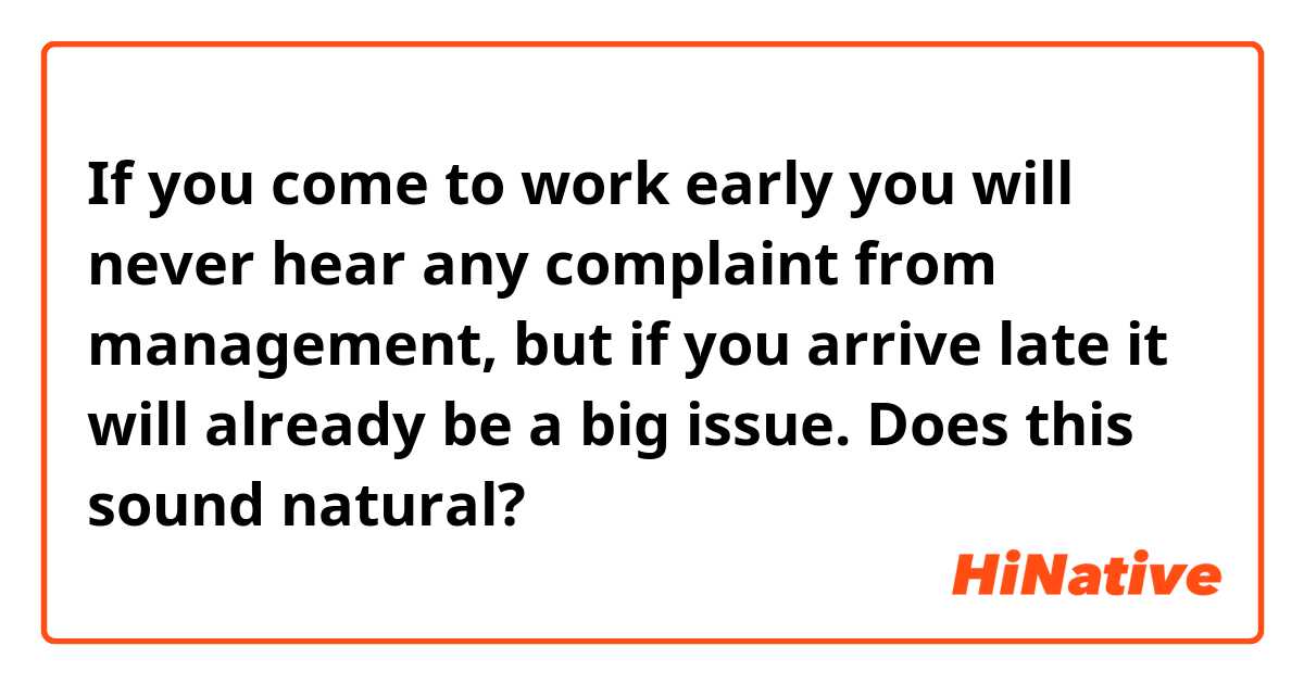 If you come to work early you will never hear any complaint from management, but if you arrive late it will already be a big issue. Does this sound natural? 
