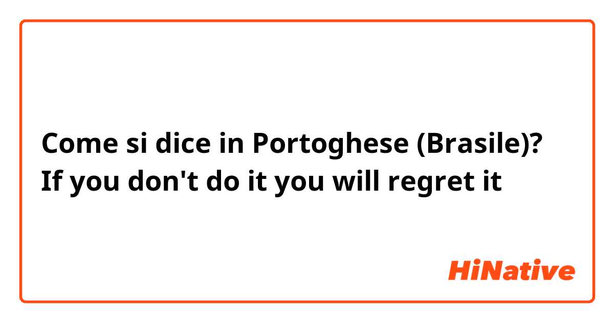Come si dice in Portoghese (Brasile)? If you don't do it you will regret it 