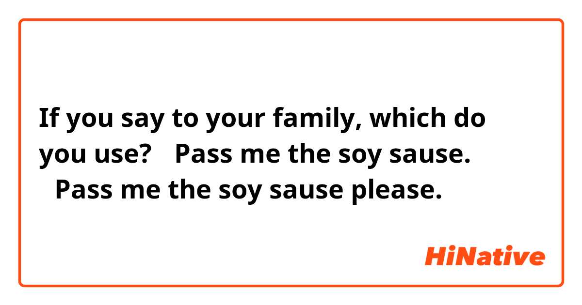If you say to your family, which do you use?
・Pass me the soy sause.
・Pass me the soy sause please.