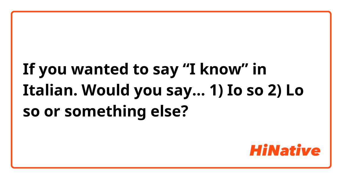 If you wanted to say “I know” in Italian.
Would you say…

1) Io so
2) Lo so

or something else?