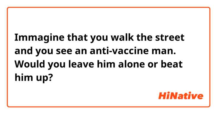 Immagine that you walk the street and you see an anti-vaccine man. Would you leave him alone or beat him up?