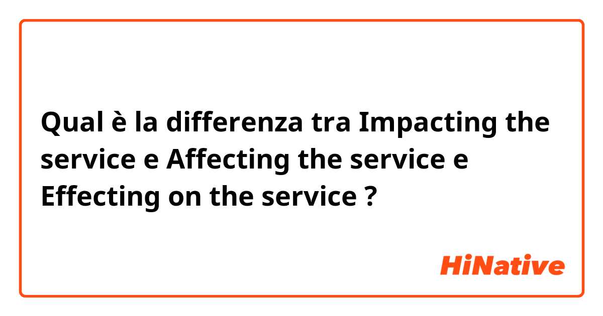 Qual è la differenza tra  Impacting the service e Affecting the service e Effecting on the service ?