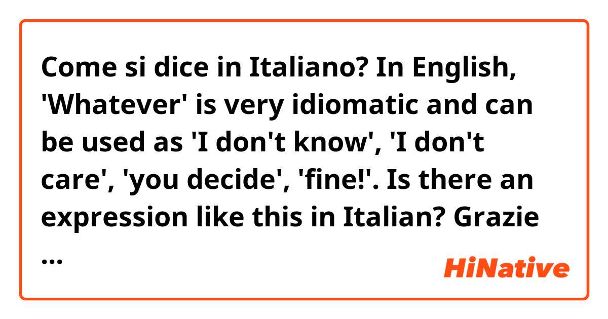 Come si dice in Italiano? In English, 'Whatever' is very idiomatic and can be used as 'I don't know', 'I don't care', 'you decide', 'fine!'.

Is there an expression like this in Italian? 

Grazie in anticipo!