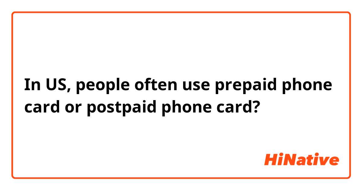 In US, people often use prepaid phone card or postpaid phone card?