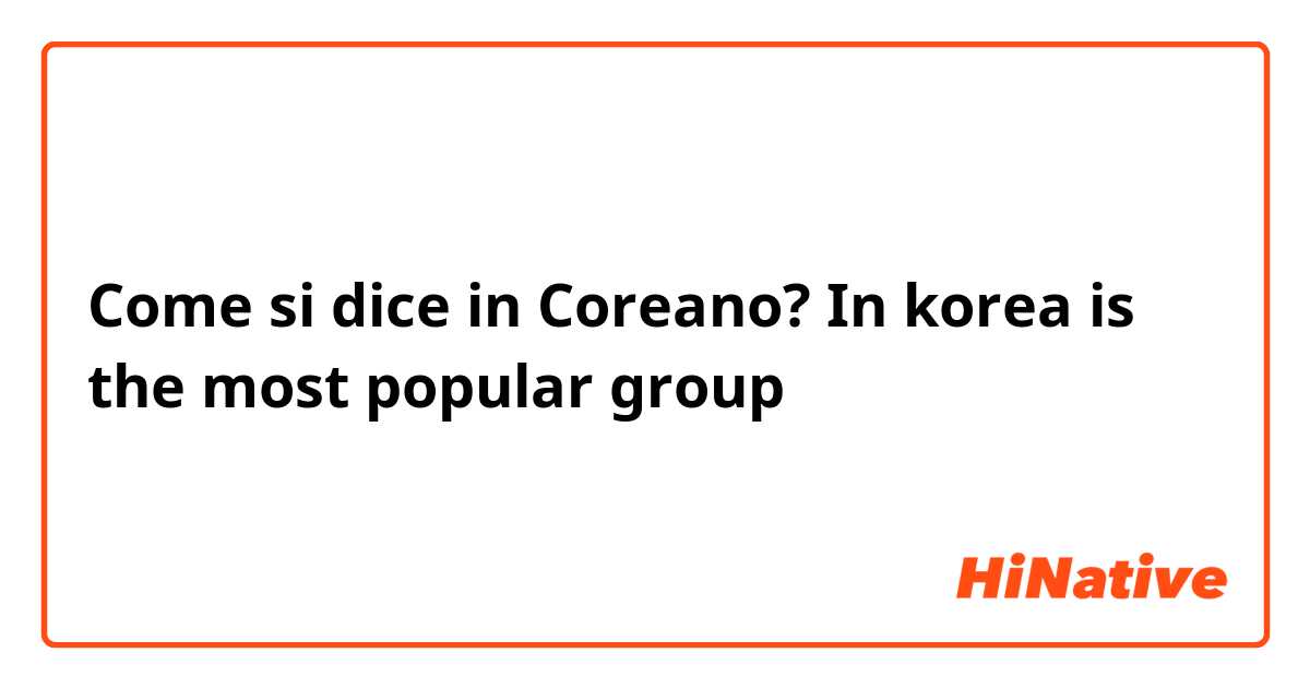 Come si dice in Coreano? In korea is the most popular group