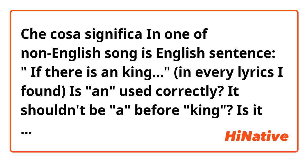Che cosa significa In one of non-English song is English sentence:		
" If there is an king..." (in every lyrics I found) 
Is "an" used correctly? It shouldn't be "a" before "king"?
Is it mistake? Or is it correct? ?