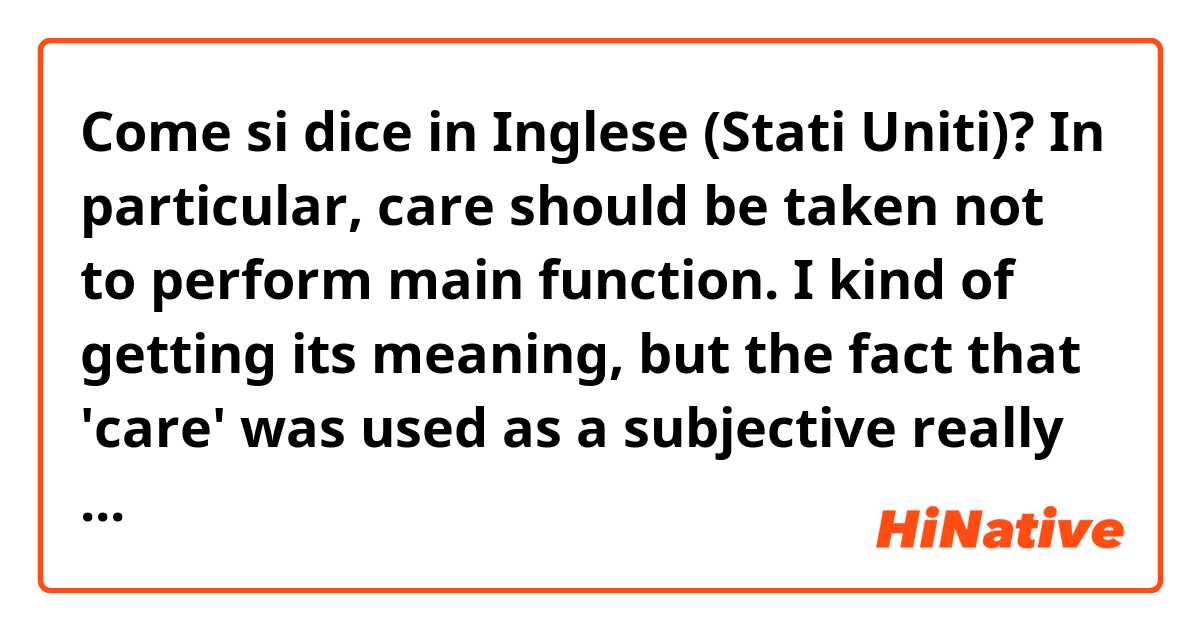 Come si dice in Inglese (Stati Uniti)? In particular, care should be taken not to perform main function. I kind of getting its meaning, but the fact that 'care' was used as a subjective really confuses me. Can you specify its meaning and give some other examples using 'care'?