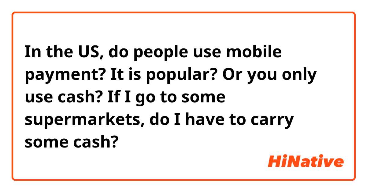 In the US, do people use mobile payment? It is popular? Or you only use cash? If I go to some supermarkets, do I have to carry some cash? 
