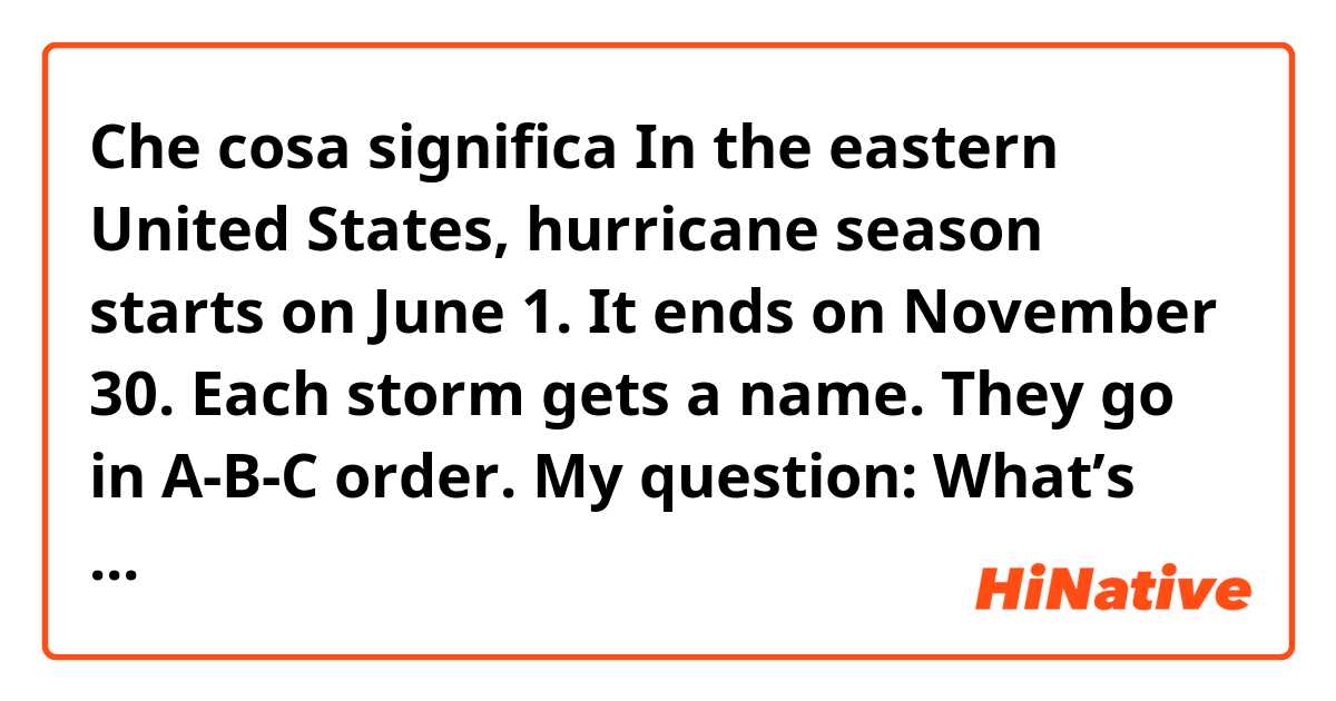 Che cosa significa In the eastern United States, hurricane season starts on June 1. It ends on November 30. Each storm gets a name. They go in A-B-C order.

My question:
What’s ‘A-B-C order’ meaning??