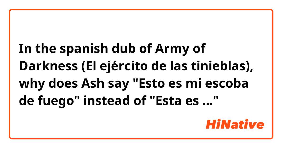 In the spanish dub of Army of Darkness (El ejército de las tinieblas), why does Ash say "Esto es mi escoba de fuego" instead of "Esta es ..."