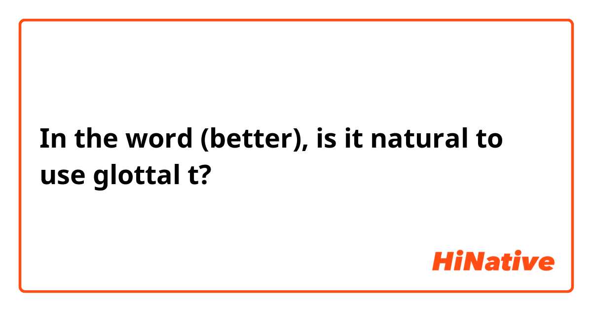 In the word (better), is it natural to use glottal t?