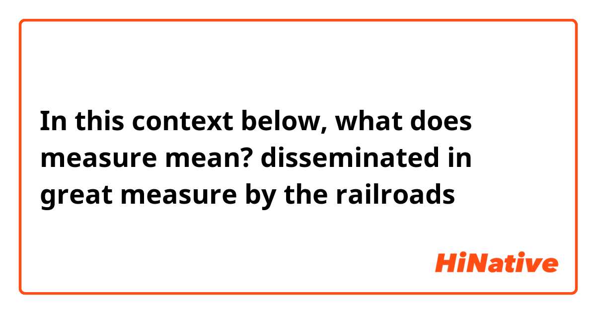 In this context below, what does measure mean? 

disseminated in great measure by the railroads