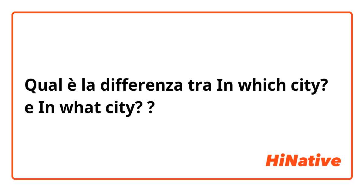 Qual è la differenza tra  In which city? e In what city? ?