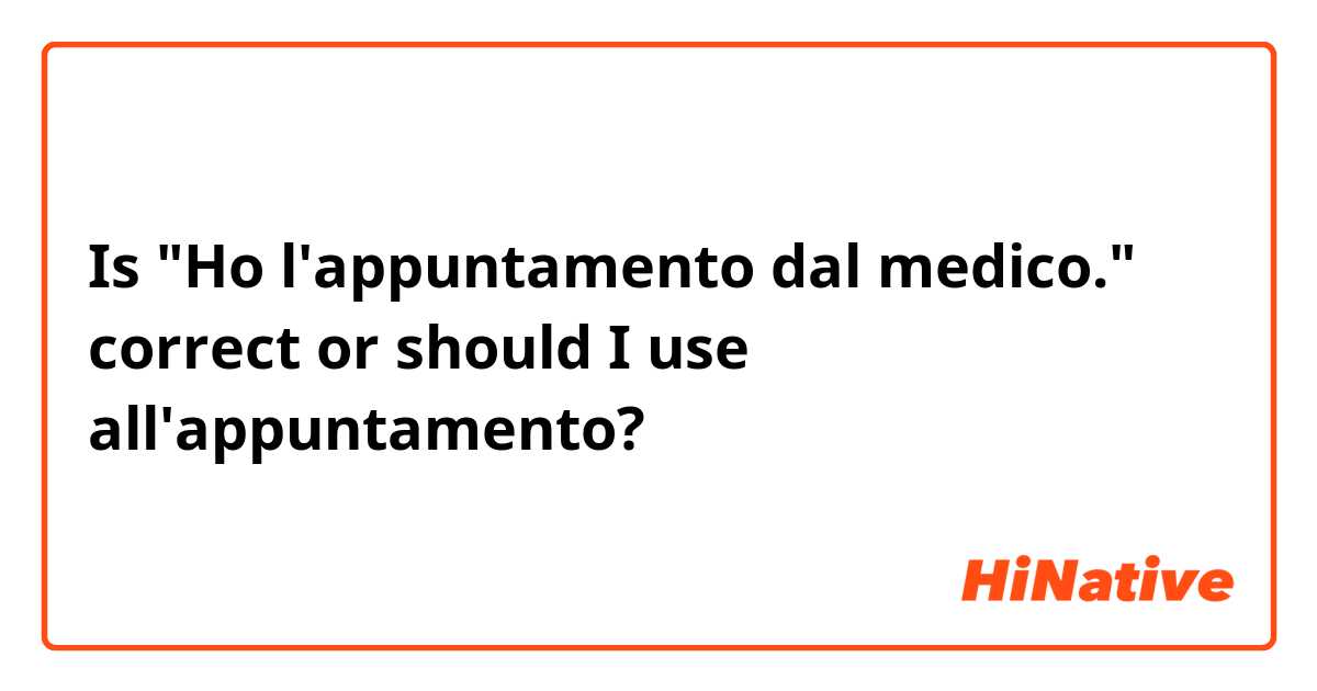 Is "Ho l'appuntamento dal medico." correct or should I use all'appuntamento? 