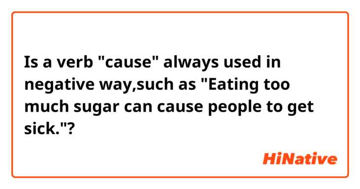 Is a verb "cause" always used in negative way,such as "Eating too much sugar can cause people to get sick."?