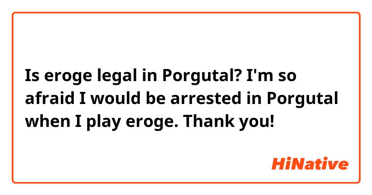 Is eroge legal in Porgutal? I'm so afraid I would be arrested in Porgutal when I play eroge. Thank you!