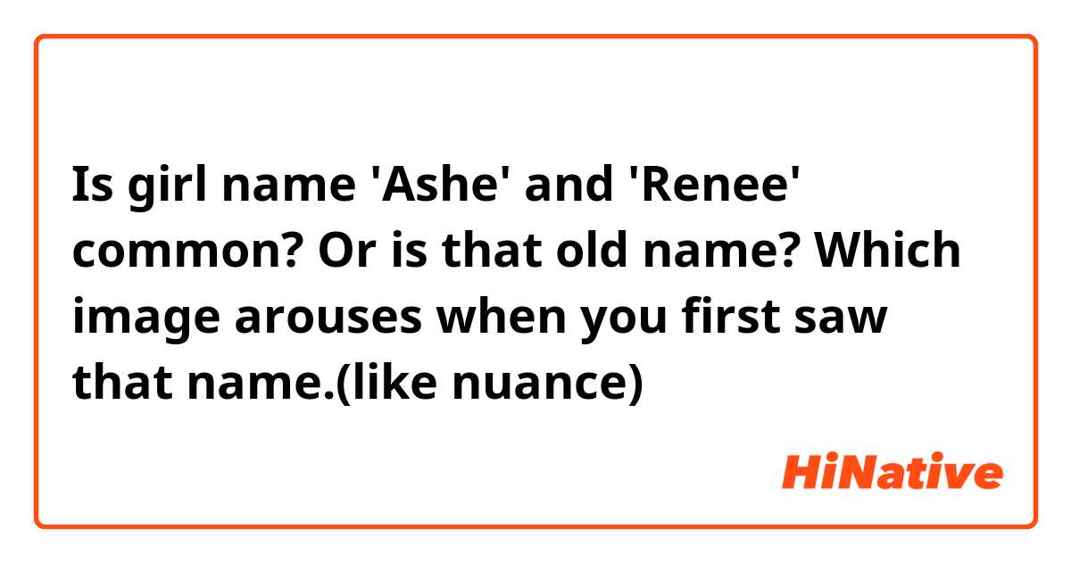 Is girl name 'Ashe' and 'Renee' common? Or is that old name? Which image arouses when you first saw that name.(like nuance)