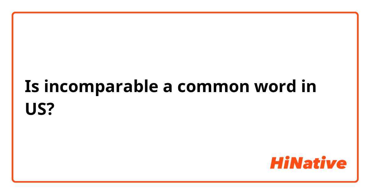 Is incomparable a common word in US?