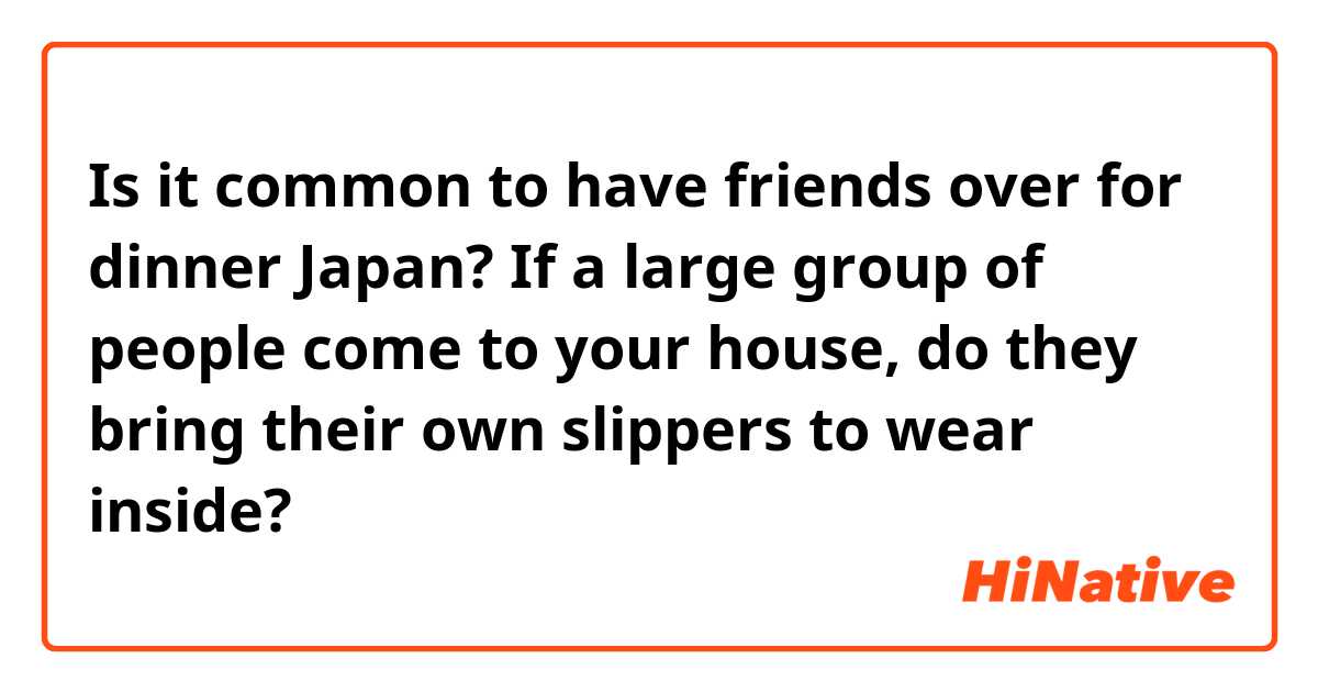Is it common to have friends over for dinner Japan? If a large group of people come to your house, do they bring their own slippers to wear inside?