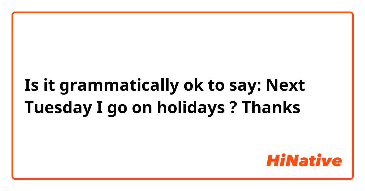 Is it grammatically ok to say: Next Tuesday I go on holidays ?     Thanks