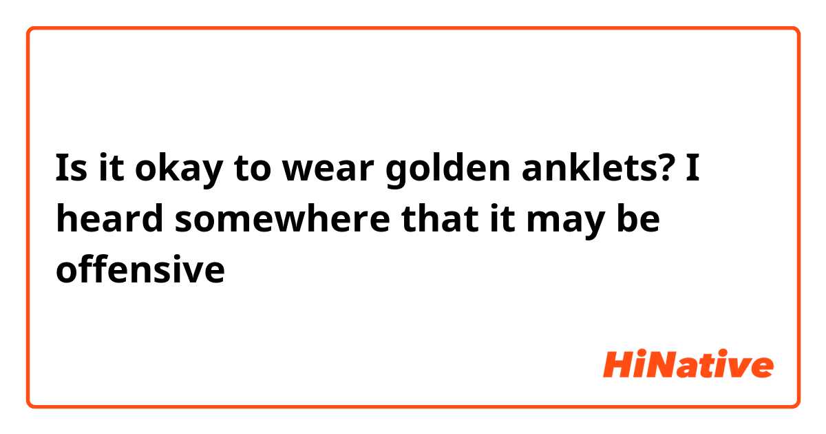 Is it okay to wear golden anklets?
I heard somewhere that it may be offensive