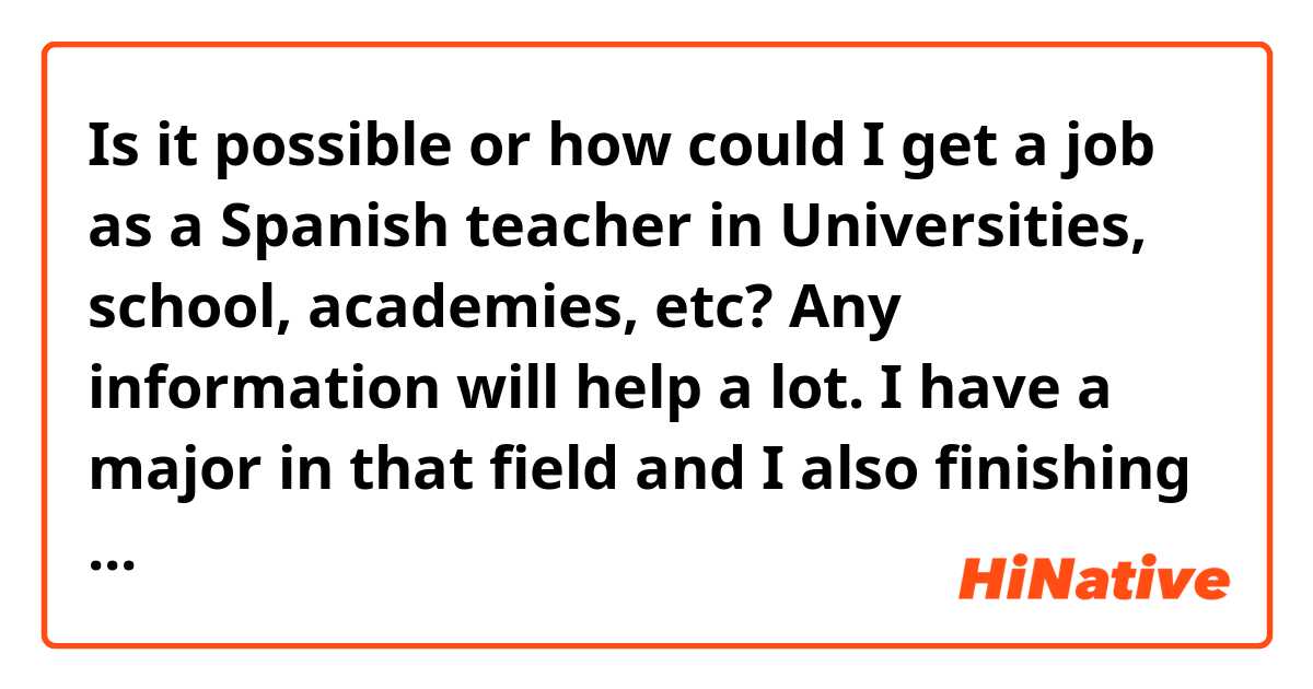 Is it possible or how could I get a job as a Spanish teacher in Universities, school, academies, etc? Any information will help a lot. I have a major in that field and I also finishing my master.