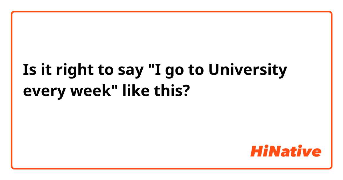 Is it right to say "I go to University every week" like this? 「毎週私は大学に行っています」