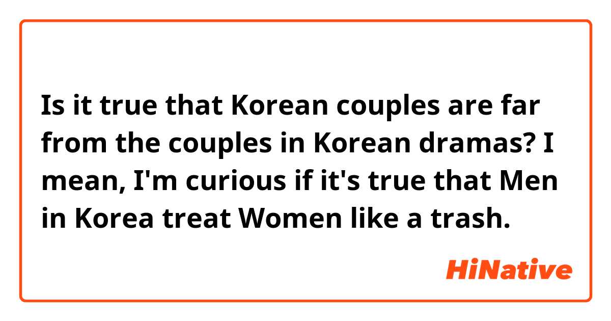 Is it true that Korean couples are far from the couples in Korean dramas? I mean, I'm curious if it's true that Men in Korea treat Women like a trash. 