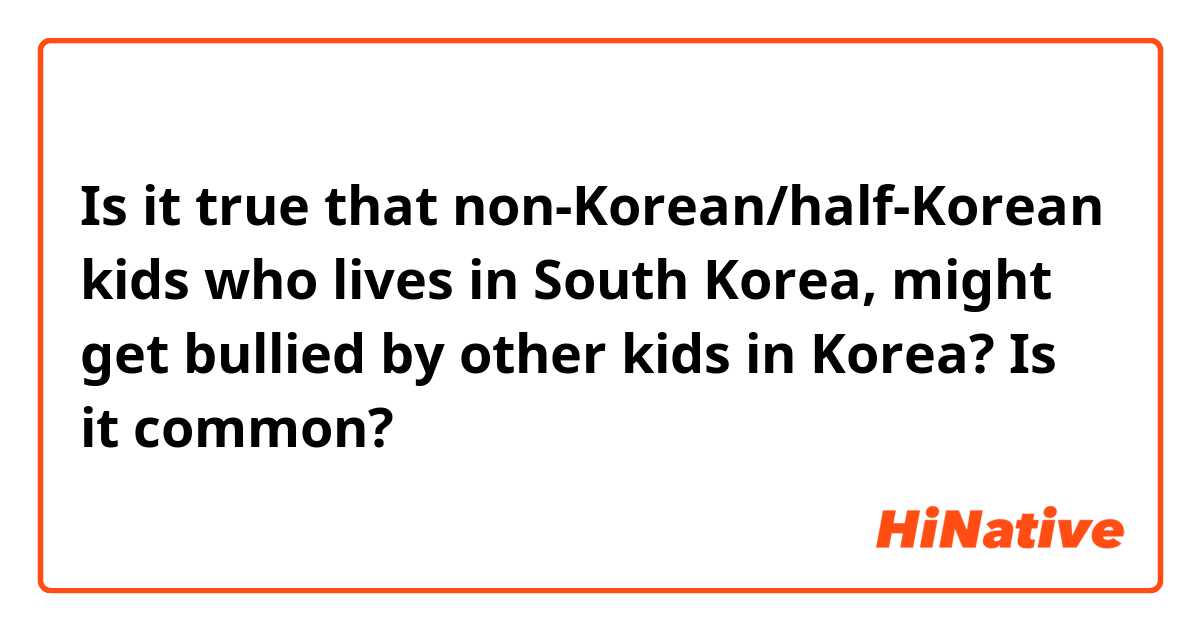 Is it true that non-Korean/half-Korean kids who lives in South Korea, might get bullied by other kids in Korea? Is it common? 