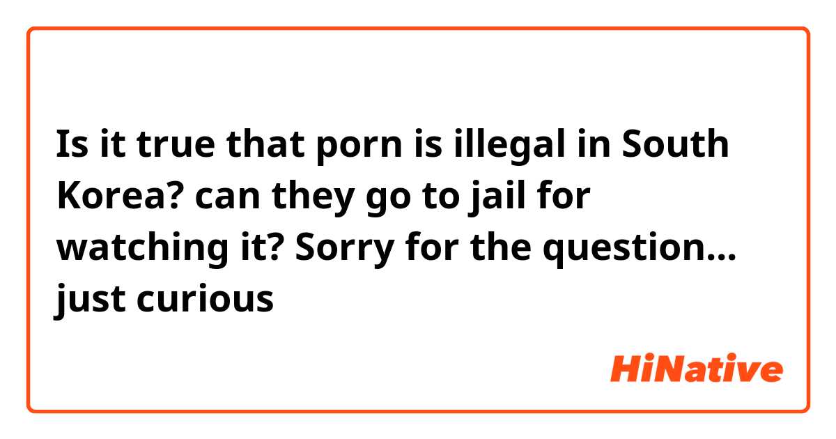 Is it true that porn is illegal in South Korea? can they go to jail for watching it? Sorry for the question... just curious