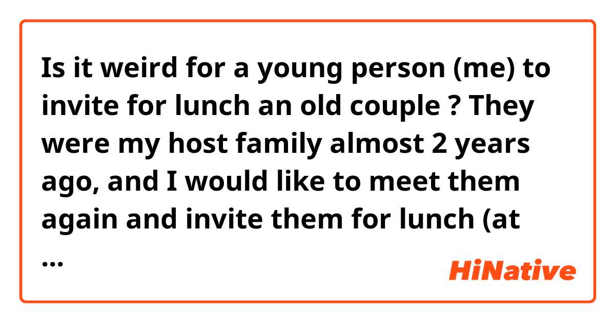 Is it weird for a young person (me) to invite for lunch an old couple ? They were my host family almost 2 years ago, and I would like to meet them again and invite them for lunch (at some restaurant). 