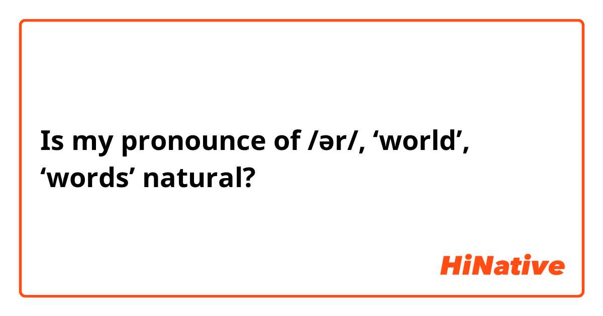 Is my pronounce of /ər/, ‘world’, ‘words’ natural? 