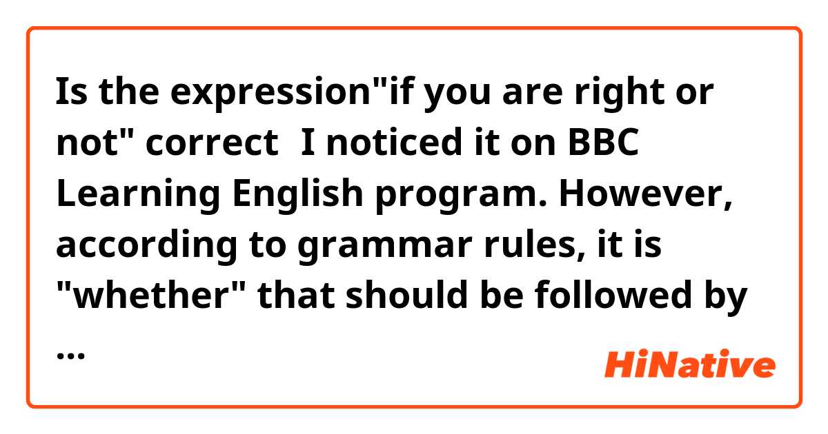 Is the expression"if you are right or not" correct？I noticed it on BBC Learning English program. However, according to grammar rules, it is "whether" that should be followed by "or not" instead of  "if". Quite confused now.