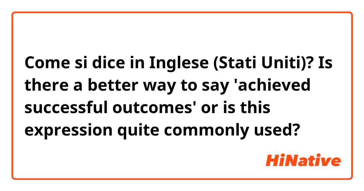 Come si dice in Inglese (Stati Uniti)? Is there a better way to say
'achieved successful outcomes'
or is this expression quite commonly used?