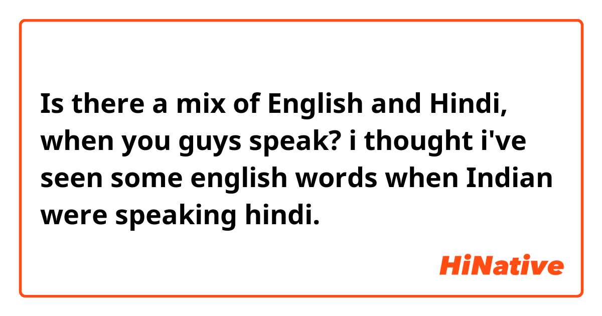 Is there a mix of English and Hindi, when you guys speak?
i thought i've seen some english words when Indian were speaking hindi.
