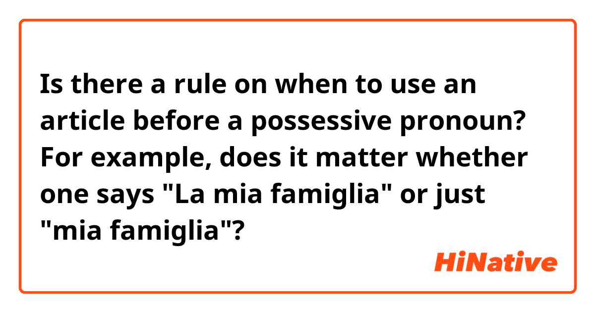Is there a rule on when to use an article before a possessive pronoun?
For example, does it matter whether one says "La mia famiglia" or just "mia famiglia"? 