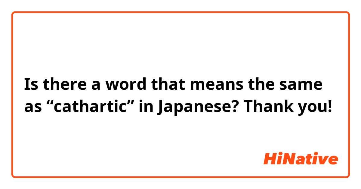 Is there a word that means the same as “cathartic” in Japanese? Thank you!