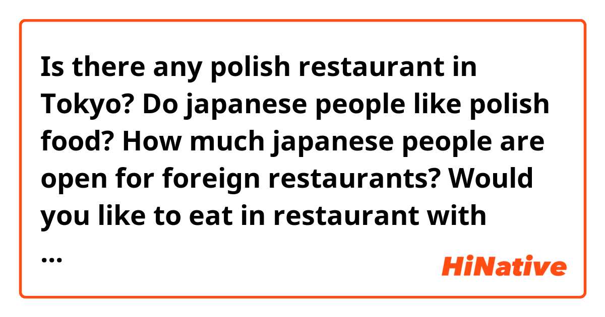 Is there any polish restaurant in Tokyo? Do japanese people like polish food? How much japanese people are open for foreign restaurants? Would you like to eat in restaurant with polish food? 