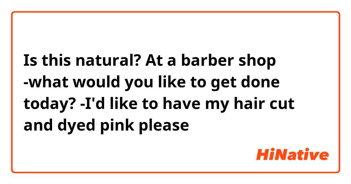 Is this natural?

At a barber shop
-what would you like to get done today?
-I'd like to have my hair cut and dyed pink please


