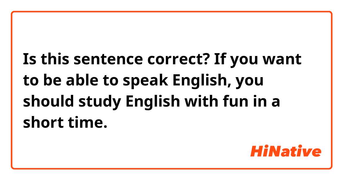 Is this sentence correct?

If you want to be able to speak English, you should study English with fun in a short time.