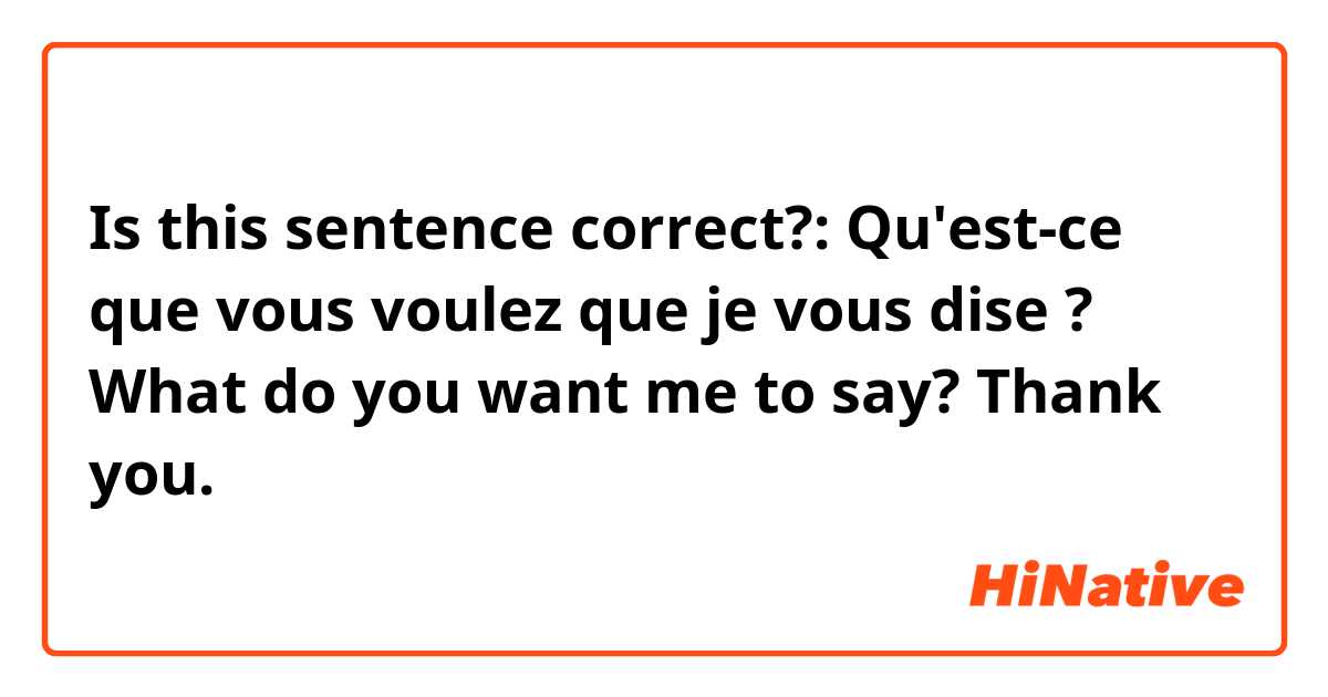 Is this sentence correct?:

Qu'est-ce que vous voulez que je vous dise ? 
What do you want me to say? 

Thank you.