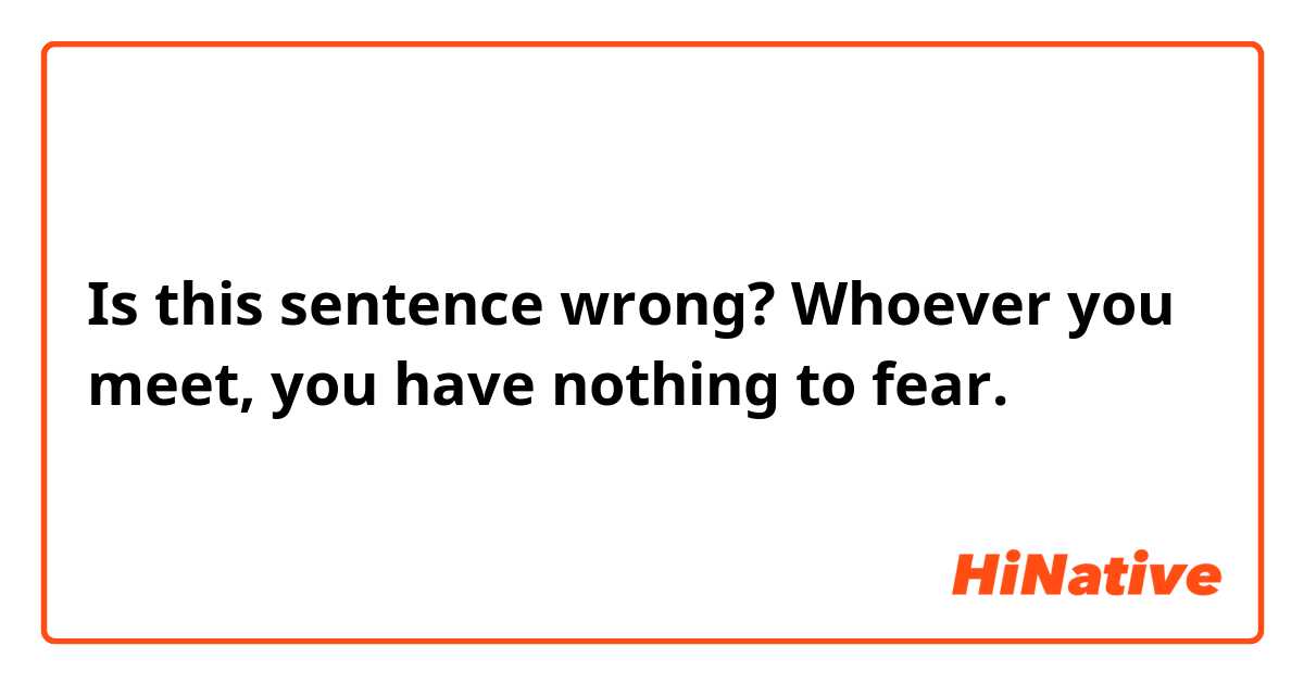 Is this sentence wrong?
Whoever you meet, you have nothing to fear.