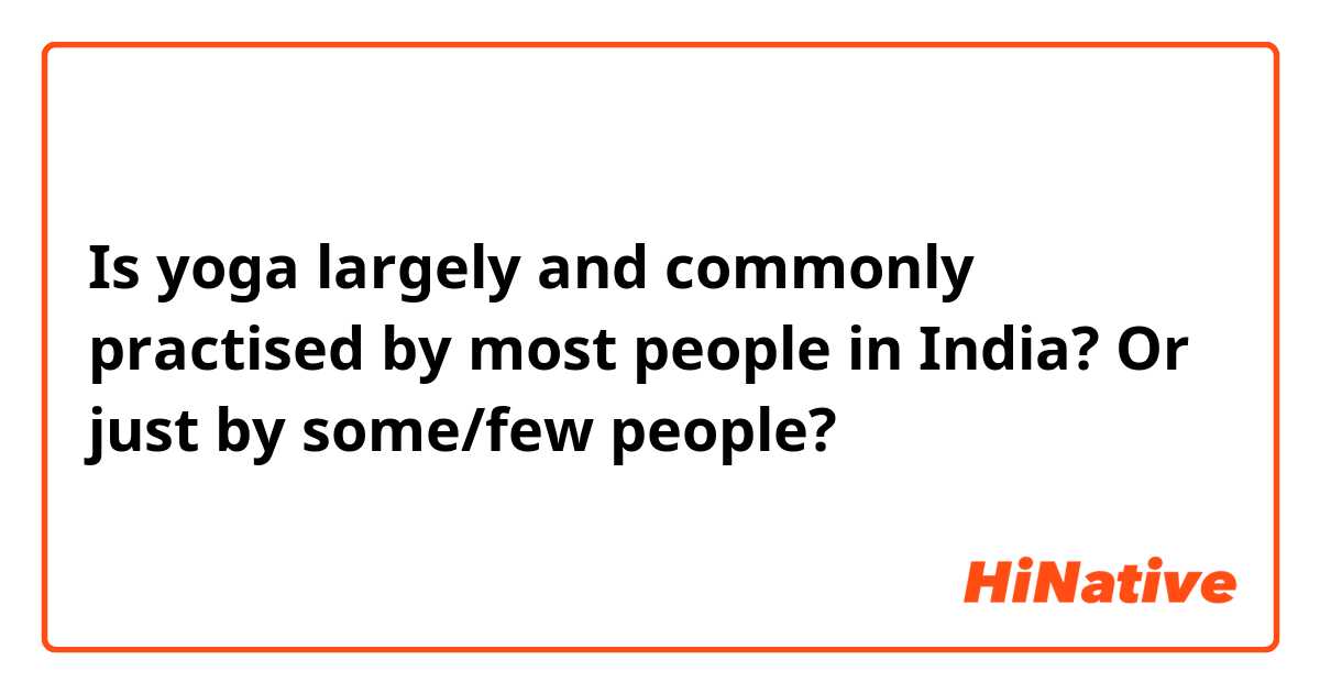 Is yoga largely and commonly practised by most people in India? Or just by some/few people? 