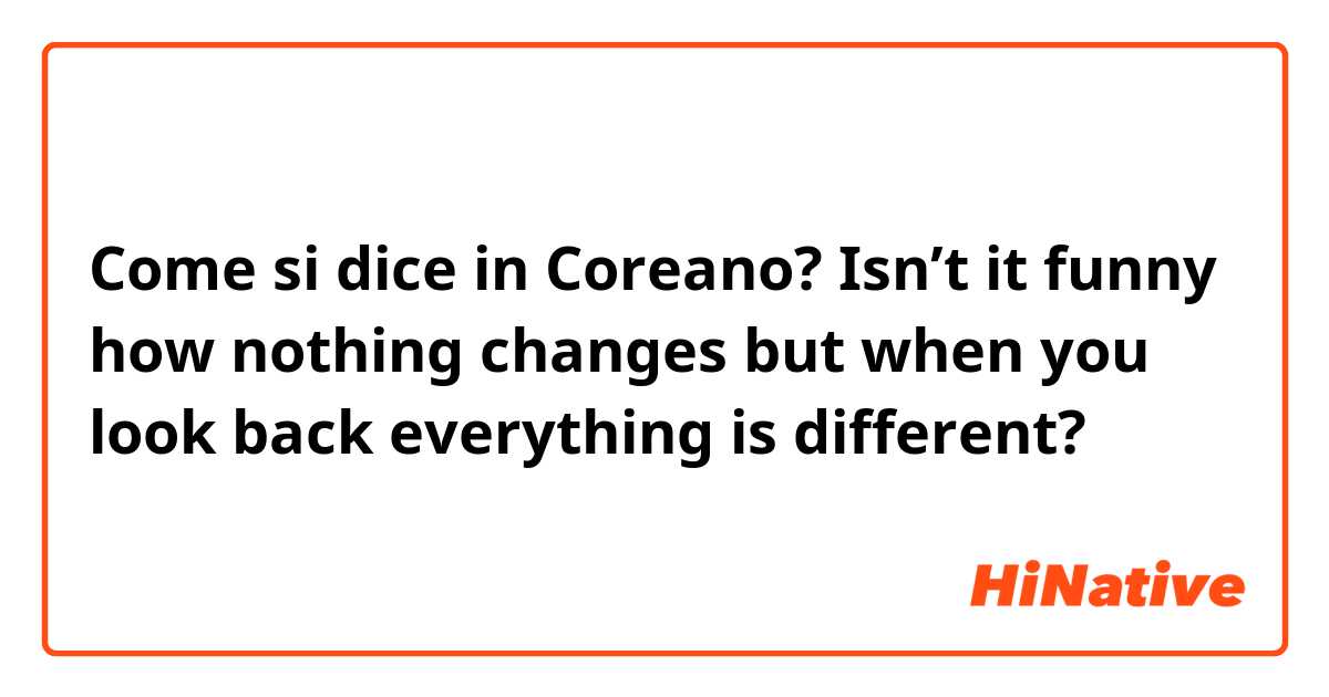 Come si dice in Coreano? Isn’t it funny how nothing changes but when you look back everything is different?