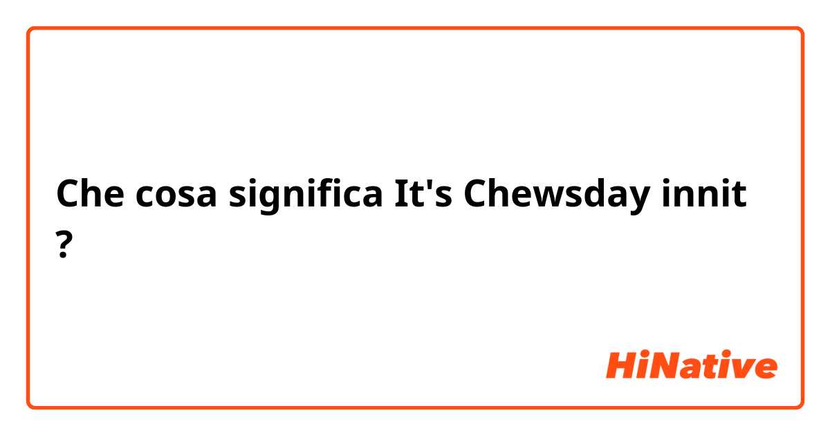 Che cosa significa It's Chewsday innit?