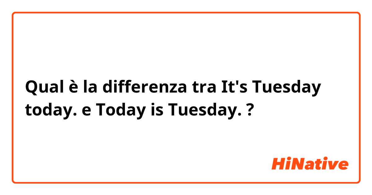 Qual è la differenza tra  It's Tuesday today. e Today is Tuesday. ?