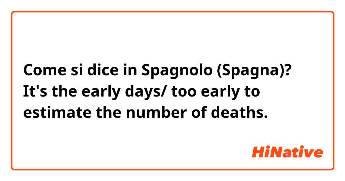 Come si dice in Spagnolo (Spagna)? It's the early days/ too early to estimate the number of deaths.